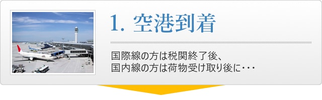 1.空港到着、国際線の方は税関終了後、国内線の方は荷物受け取り後・・